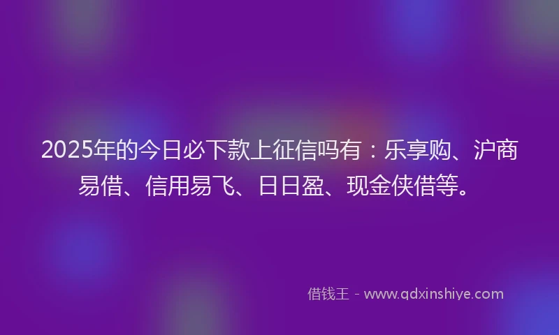 2025年的今日必下款上征信吗有：乐享购、沪商易借、信用易飞、日日盈、现金侠借等。