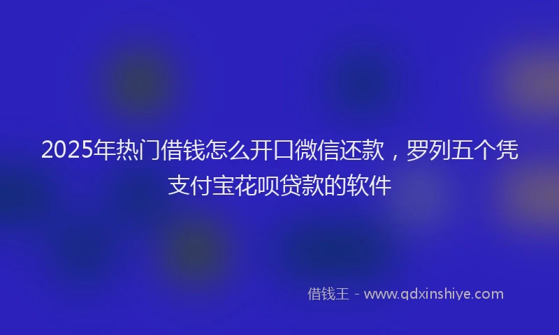 2025年热门借钱怎么开口微信还款，罗列五个凭支付宝花呗贷款的软件