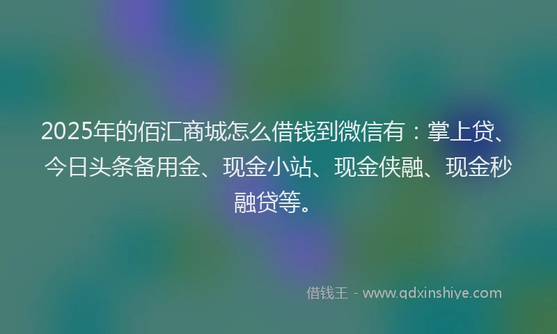 2025年的佰汇商城怎么借钱到微信有：掌上贷、今日头条备用金、现金小站、现金侠融、现金秒融贷等。