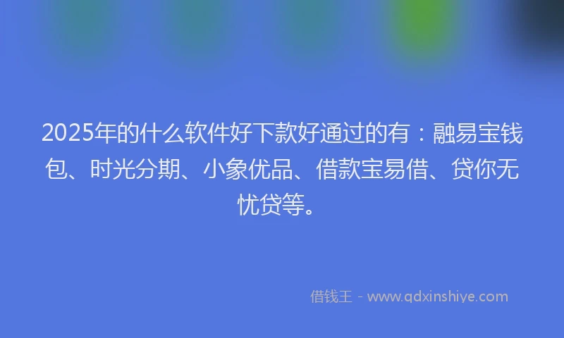 2025年的什么软件好下款好通过的有：融易宝钱包、时光分期、小象优品、借款宝易借、贷你无忧贷等。