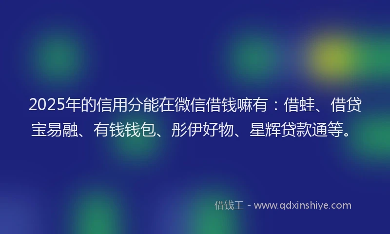 2025年的信用分能在微信借钱嘛有：借蛙、借贷宝易融、有钱钱包、彤伊好物、星辉贷款通等。