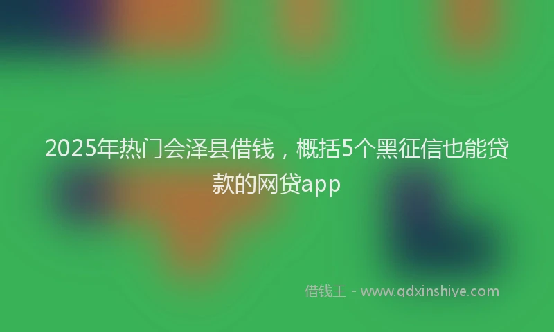 2025年热门会泽县借钱，概括5个黑征信也能贷款的网贷app
