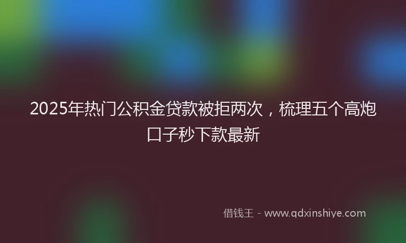 2025年热门公积金贷款被拒两次，梳理五个高炮口子秒下款最新