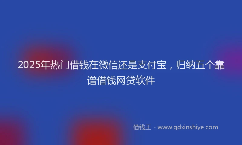 2025年热门借钱在微信还是支付宝，归纳五个靠谱借钱网贷软件