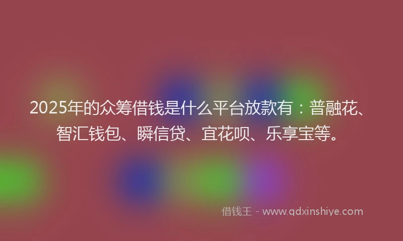 2025年的众筹借钱是什么平台放款有：普融花、智汇钱包、瞬信贷、宜花呗、乐享宝等。