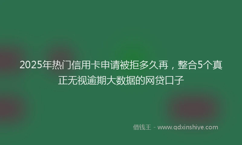 2025年热门信用卡申请被拒多久再，整合5个真正无视逾期大数据的网贷口子