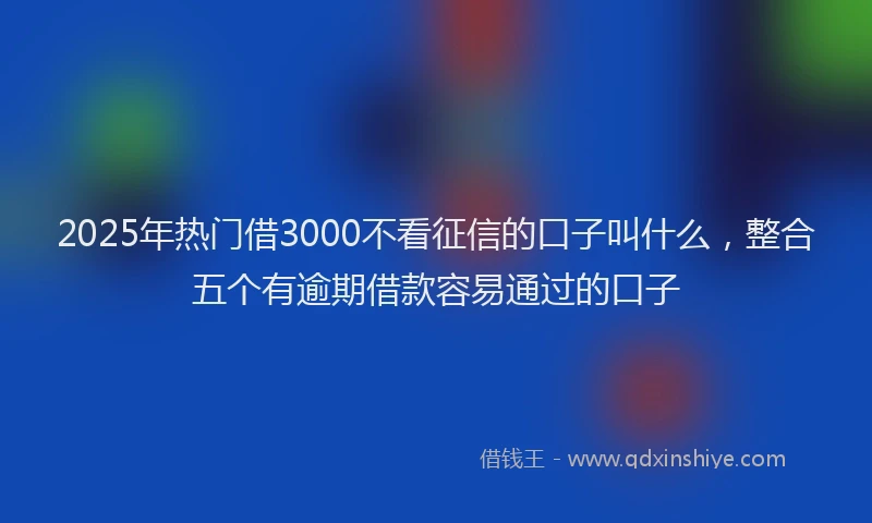 2025年热门借3000不看征信的口子叫什么，整合五个有逾期借款容易通过的口子