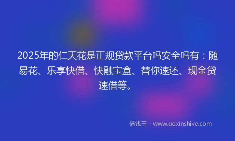 2025年的仁天花是正规贷款平台吗安全吗有：随易花、乐享快借、快融宝盒、替你速还、现金贷速借等。