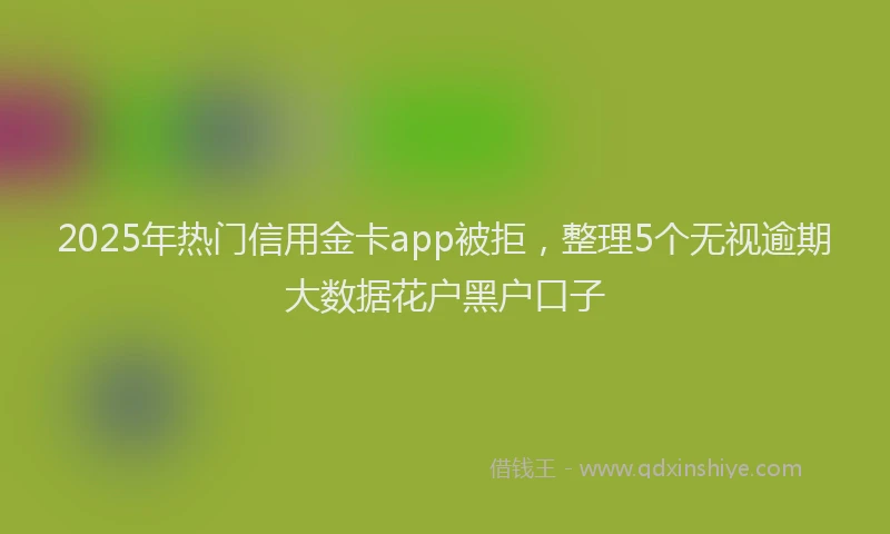 2025年热门信用金卡app被拒，整理5个无视逾期大数据花户黑户口子