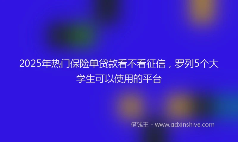 2025年热门保险单贷款看不看征信，罗列5个大学生可以使用的平台