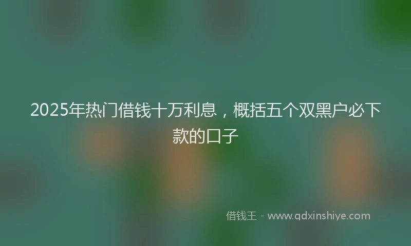 2025年热门借钱十万利息，概括五个双黑户必下款的口子
