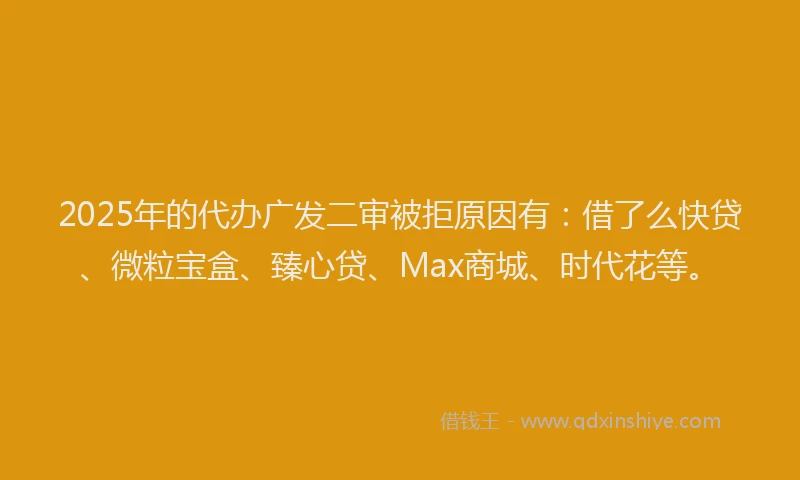 2025年的代办广发二审被拒原因有：借了么快贷、微粒宝盒、臻心贷、Max商城、时代花等。