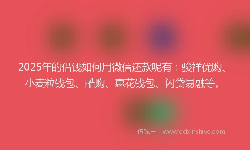 2025年的借钱如何用微信还款呢有：骏祥优购、小麦粒钱包、酷购、惠花钱包、闪贷易融等。