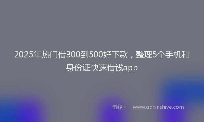 2025年热门借300到500好下款，整理5个手机和身份证快速借钱app