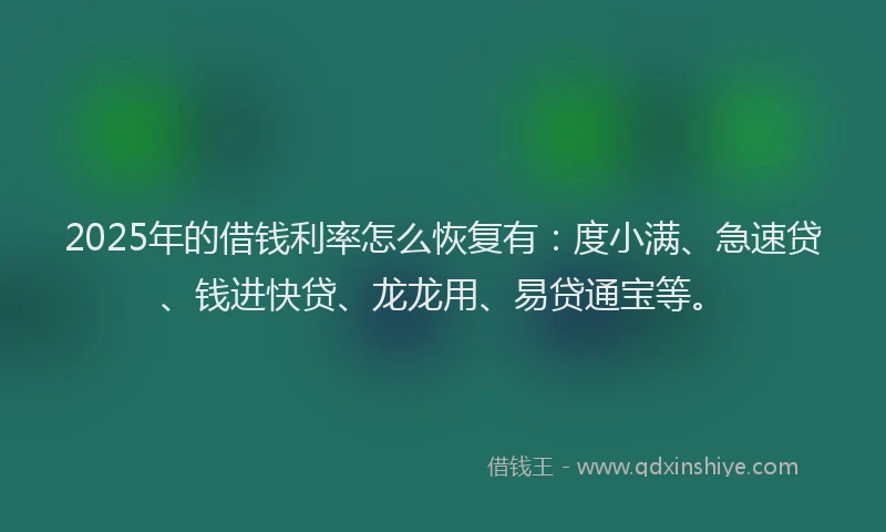 2025年的借钱利率怎么恢复有：度小满、急速贷、钱进快贷、龙龙用、易贷通宝等。