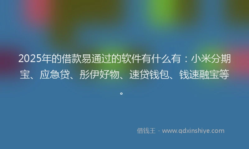 2025年的借款易通过的软件有什么有：小米分期宝、应急贷、彤伊好物、速贷钱包、钱速融宝等。