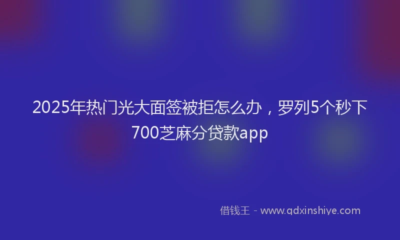 2025年热门光大面签被拒怎么办，罗列5个秒下700芝麻分贷款app