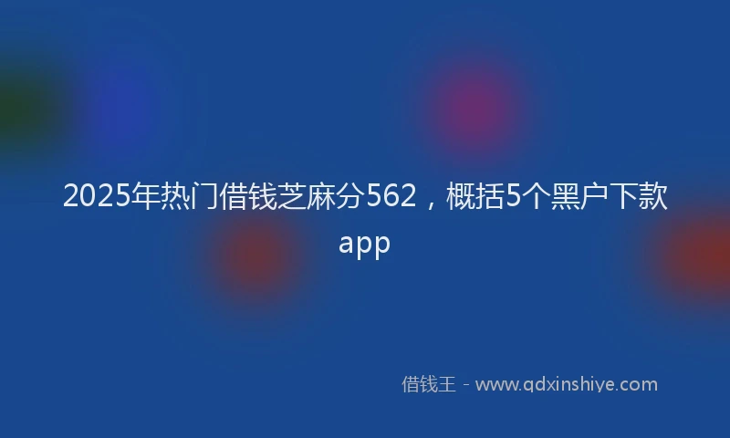 2025年热门借钱芝麻分562，概括5个黑户下款app