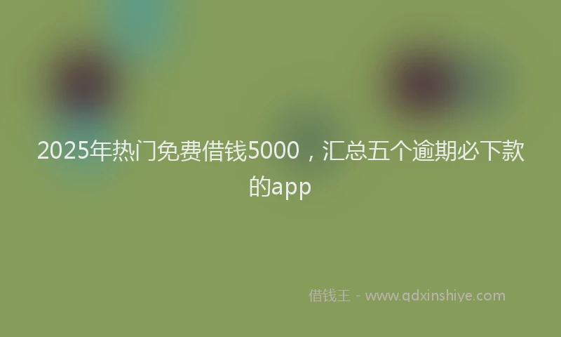 2025年热门免费借钱5000，汇总五个逾期必下款的app