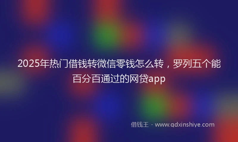 2025年热门借钱转微信零钱怎么转，罗列五个能百分百通过的网贷app