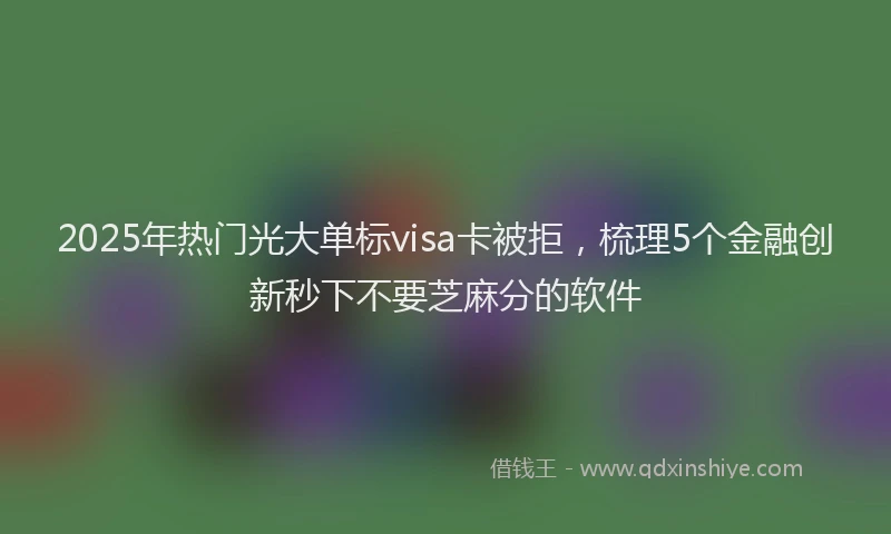 2025年热门光大单标visa卡被拒，梳理5个金融创新秒下不要芝麻分的软件