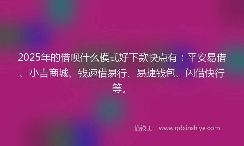 2025年的借呗什么模式好下款快点有：平安易借、小吉商城、钱速借易行、易捷钱包、闪借快行等。