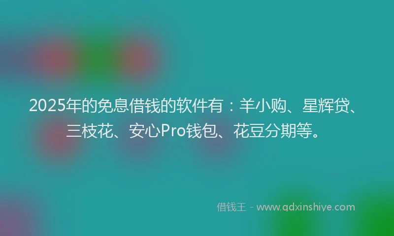 2025年的免息借钱的软件有：羊小购、星辉贷、三枝花、安心Pro钱包、花豆分期等。