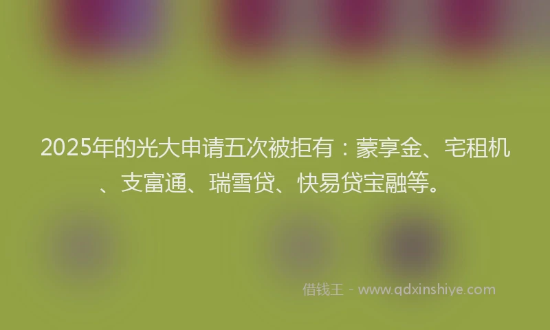 2025年的光大申请五次被拒有：蒙享金、宅租机、支富通、瑞雪贷、快易贷宝融等。