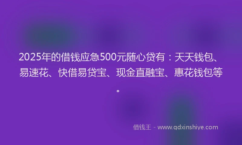 2025年的借钱应急500元随心贷有：天天钱包、易速花、快借易贷宝、现金直融宝、惠花钱包等。