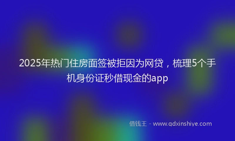 2025年热门住房面签被拒因为网贷，梳理5个手机身份证秒借现金的app