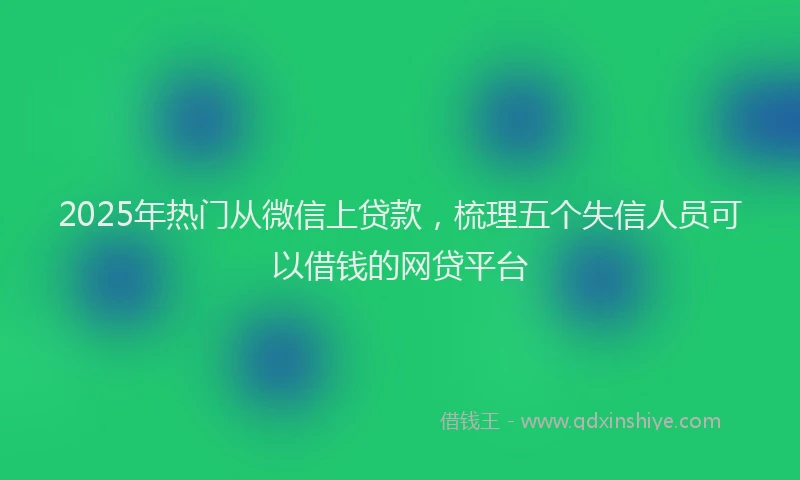 2025年热门从微信上贷款，梳理五个失信人员可以借钱的网贷平台