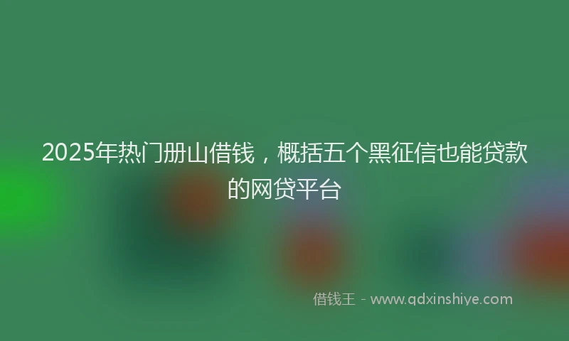 2025年热门册山借钱，概括五个黑征信也能贷款的网贷平台