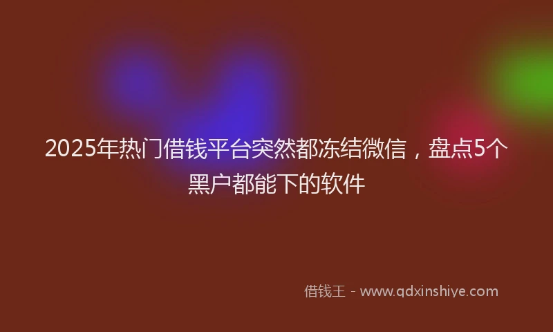 2025年热门借钱平台突然都冻结微信，盘点5个黑户都能下的软件