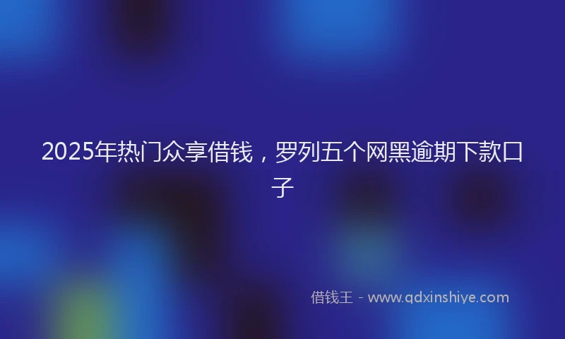 2025年热门众享借钱，罗列五个网黑逾期下款口子