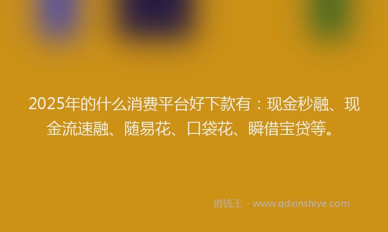 2025年的什么消费平台好下款有：现金秒融、现金流速融、随易花、口袋花、瞬借宝贷等。