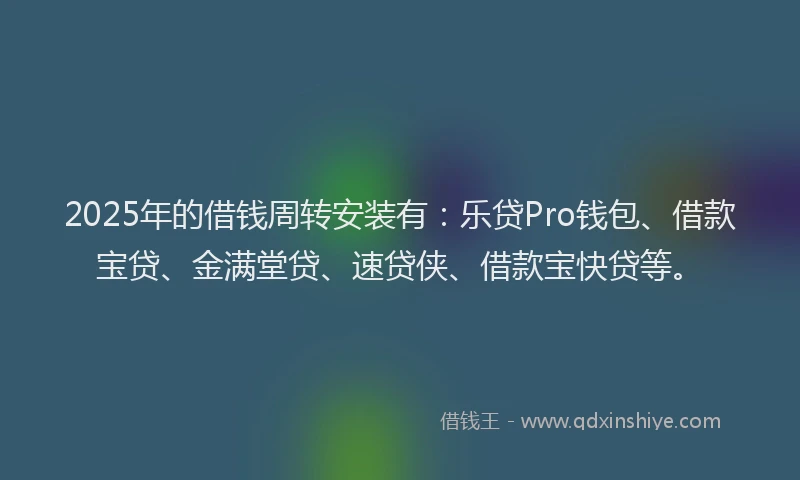 2025年的借钱周转安装有：乐贷Pro钱包、借款宝贷、金满堂贷、速贷侠、借款宝快贷等。
