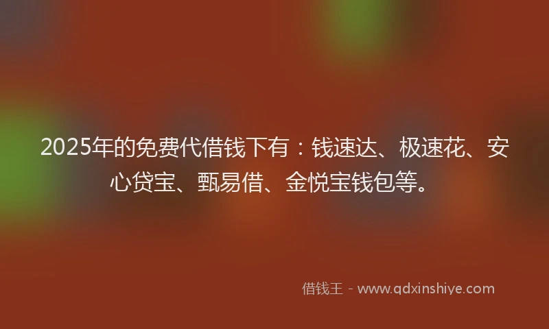 2025年的免费代借钱下有：钱速达、极速花、安心贷宝、甄易借、金悦宝钱包等。