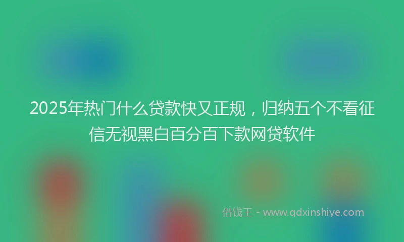 2025年热门什么贷款快又正规，归纳五个不看征信无视黑白百分百下款网贷软件