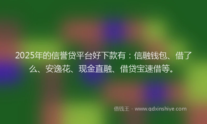 2025年的信誉贷平台好下款有：信融钱包、借了么、安逸花、现金直融、借贷宝速借等。