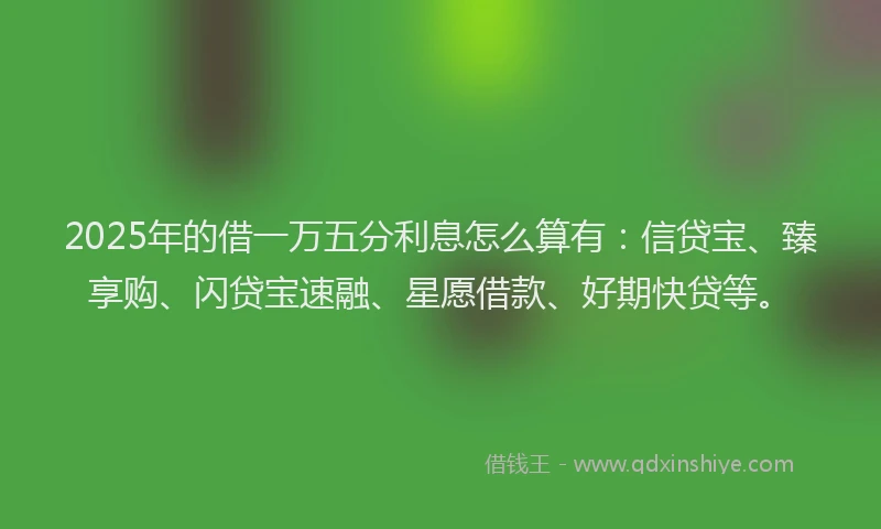 2025年的借一万五分利息怎么算有：信贷宝、臻享购、闪贷宝速融、星愿借款、好期快贷等。