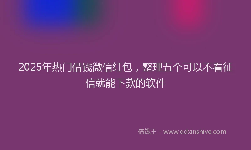 2025年热门借钱微信红包，整理五个可以不看征信就能下款的软件