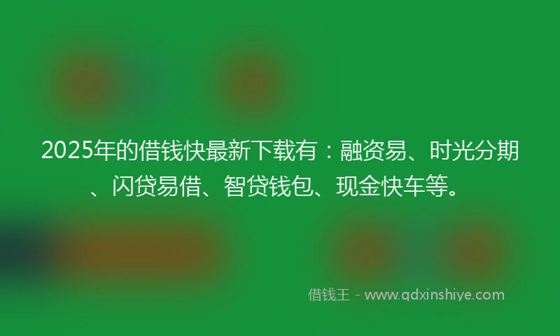 2025年的借钱快最新下载有:融资易、时光分期、闪贷易借、智贷钱包、现金快车等。