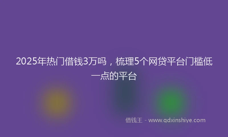 2025年热门借钱3万吗，梳理5个网贷平台门槛低一点的平台