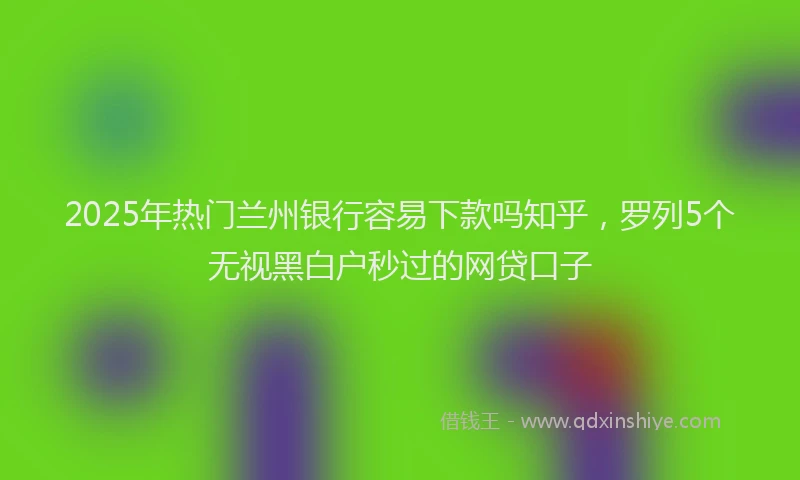 2025年热门兰州银行容易下款吗知乎，罗列5个无视黑白户秒过的网贷口子