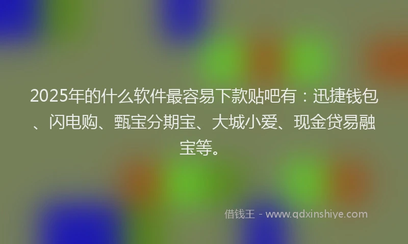 2025年的什么软件最容易下款贴吧有：迅捷钱包、闪电购、甄宝分期宝、大城小爱、现金贷易融宝等。
