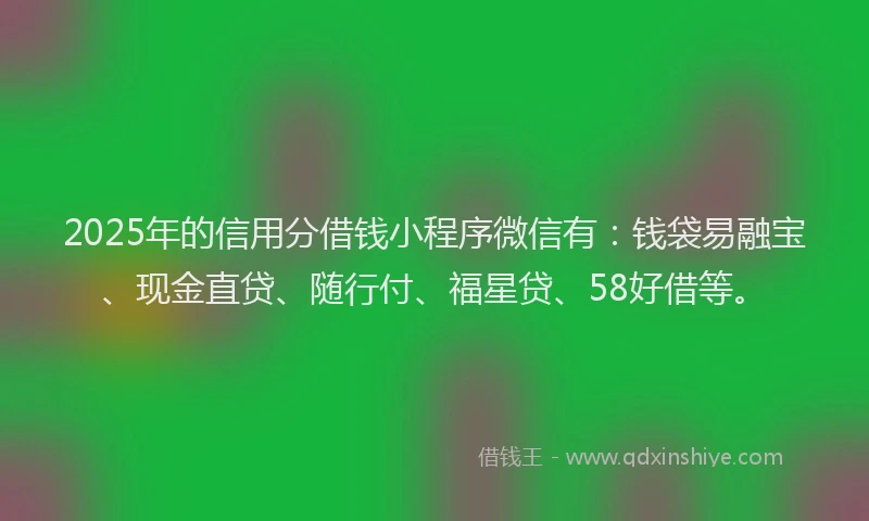 2025年的信用分借钱小程序微信有：钱袋易融宝、现金直贷、随行付、福星贷、58好借等。