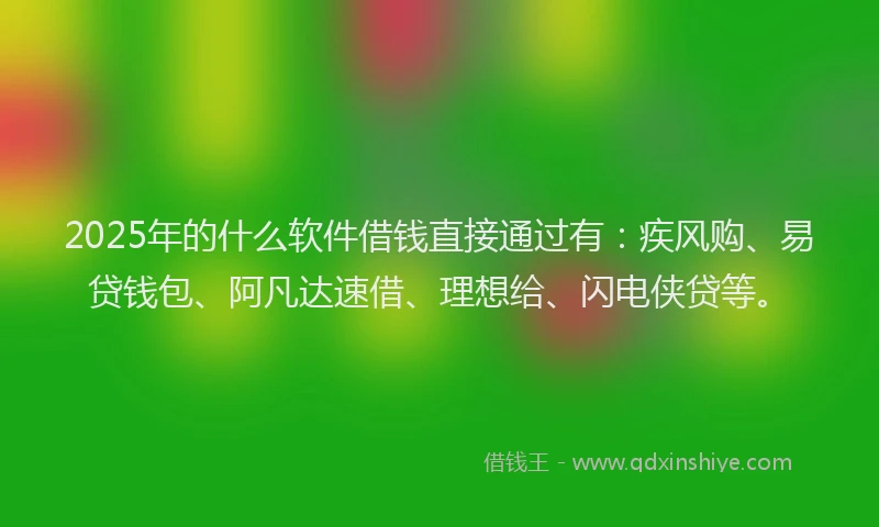 2025年的什么软件借钱直接通过有：疾风购、易贷钱包、阿凡达速借、理想给、闪电侠贷等。