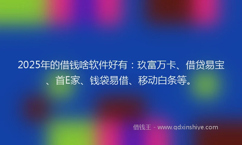2025年的借钱啥软件好有：玖富万卡、借贷易宝、首E家、钱袋易借、移动白条等。