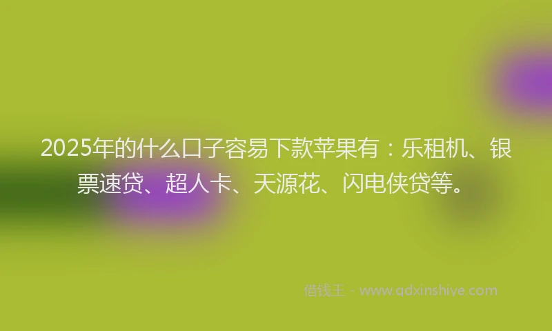 2025年的什么口子容易下款苹果有：乐租机、银票速贷、超人卡、天源花、闪电侠贷等。