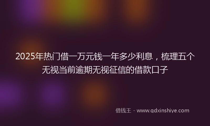 2025年热门借一万元钱一年多少利息，梳理五个无视当前逾期无视征信的借款口子